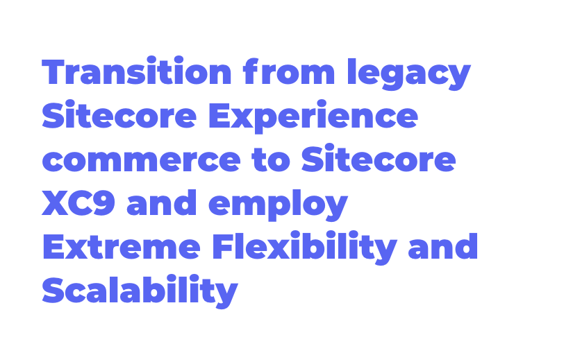transition-from-legacy-sitecore-experience-commerce-to-sitecore-xc9-and-employ-extreme-flexibility-and-scalability